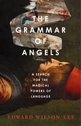 The Grammar of Angels : A Search for the Magical Powers of Language