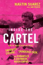 Inside the Cartel : How an Undercover FBI Agent Smuggled Cocaine, Laundered Cash and Dismantled a Colombian Narco-Empire