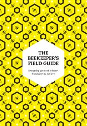 The Beekeeper's Field Guide : Everything You Need to Know, from Honey to the Hive