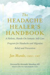 The Headache Healer's Handbook : A Holistic, Hands-On Somatic Self-Care Program for Headache and Migraine Relief and Prevention
