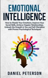 Emotional Intelligence : How to Master Your Emotions, Improve Your Social Skills, Achieve Happier Relationships, Unleash the Empath in You and Self-Discipline with Proven Psychological Techniques