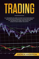 Trading : All the Secrets You Need to Know to Cut down Risks and Raise Your Profits Investing in Options and Finding Out the Secrets of Forex; How to Rule the Scene of Stock Market and Crypto