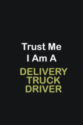 Trust Me I Am a Delivery Truck Driver : Writing Careers Journals and Notebook. a Way Towards Enhancement