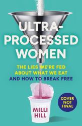 Ultra-Processed Women : The Lies We're Fed about What We Eat and How to Break Free
