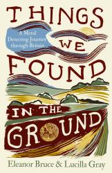Things We Found in the Ground : A Metal-Detecting Journey Through Britain