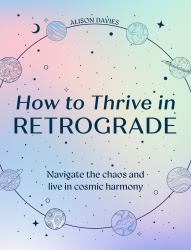 How to Thrive in Retrograde : Navigate the Chaos and Live in Cosmic Harmony
