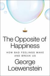 The Opposite of Happiness : How Bad Feelings Make and Break Us