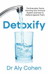 Detoxify : The Everyday Toxins Harming Your Immune System and How to Defend Against Them