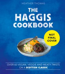 The Haggis Cookbook : Over 60 Vegan, Veggie and Meaty Twists on a Scottish Classic