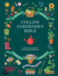 Collins Gardener's Bible : Discover Organic and Sustainable Gardening Techniques, Troubleshooting Tips, Maintenance and Care, Inspirational Gardens Around the World, and More