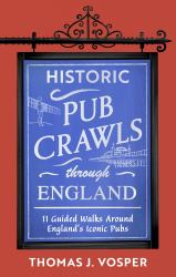 Historic Pub Crawls Through England : 11 Guided Walks Around England's Iconic Pubs and Landmarks