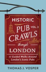 Historic Pub Crawls Through London, Vol. 2 : 11 Guided Walks Around London's Iconic Pubs and Landmarks