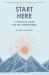 Start Here : A Practical Guide for the Overwhelmed