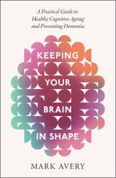 Keeping Your Brain in Shape : A Practical Guide to Healthy Cognitive Ageing and Preventing Dementia