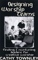 Designing Worship Teams : Finding and Nurturing Leaders for Creative Worship