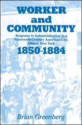 Worker and Community : Response to Industrialization in a Nineteenth Century American City, Albany, New York, 1850-1884