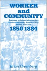 Worker and Community : Response to Industrialization in a Nineteenth Century American City, Albany, New York, 1850-1884