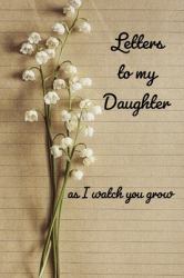 Letters to My Daughter : As I Watch You Grow - Unique Specialty Keepsake Notebook to Write Letters and Pass Memories to Your Daughter