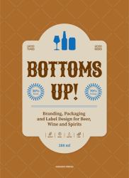 Bottoms Up! : Branding, Packaging and Label Design for Beer, Wine and Spirits