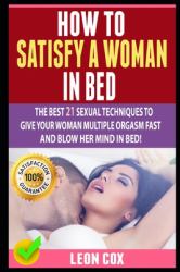 How to Satisfy a Woman in Bed : The Best 21 Sexual Techniques to Give Your Woman Multiple Orgasm Fast and Blow Her Mind in Bed!