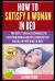 How to Satisfy a Woman in Bed : The Best 21 Sexual Techniques to Give Your Woman Multiple Orgasm Fast and Blow Her Mind in Bed!