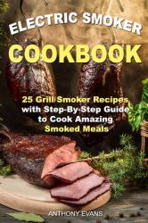 Electric Smoker Cookbook : 25 Grill Smoker Recipes with Step-By-Step Guide to Cook Amazing Smoked Meals