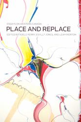 Place and Replace : Essays on Western Canada