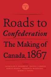 Roads to Confederation : The Making of Canada, 1867, Volume 1