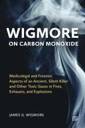 Wigmore on Carbon Monoxide : Medicolegal and Forensic Aspects of an Ancient, Silent Killer and Other Toxic Gases in Fires, Exhausts, and Explosions