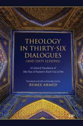 Theology in Thirty-Six Dialogues (and Sixty Lessons) : A Cultural Translation of Abu Yusr Al-Pazdawi's Kitab Usul Al-Din
