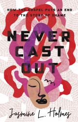 Never Cast Out : How the Gospel Puts an End to the Story of Shame