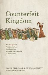 Counterfeit Kingdom : The Dangers of New Revelation, New Prophets, and New Age Practices in the Church