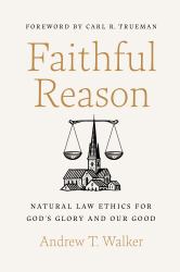 Faithful Reason : Natural Law Ethics for God's Glory and Our Good