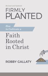 Firmly Planted, Revised and Updated : How to Cultivate a Faith Rooted in Christ