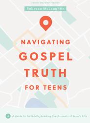 Navigating Gospel Truth - Teen Bible Study Book : A Guide to Faithfully Reading the Accounts of Jesus's Life