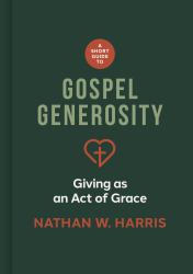 A Short Guide to Gospel Generosity : Giving As an Act of Grace