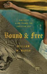 Bound and Free : How Faith Alone Frames the Christian Life