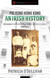 Policing Hong Kong an Irish History : Irishmen in the Hong Kong Police Force, 1864-1950