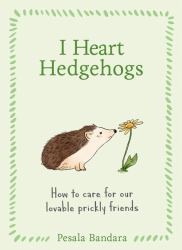 I Heart Hedgehogs: How to Care for Our Lovable Prickly Friends