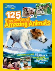 125 True Stories of Amazing Animals : Inspiring Tales of Animal Friendship and Four-Legged Heroes, Plus Crazy Animal Antics
