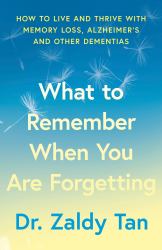 What to Remember When You Are Forgetting : How to Live and Thrive with Memory Loss, Alzheimer's and Other Dementias
