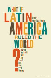 What If Latin America Ruled the World? : How the South Will Take the North into the 22nd Century