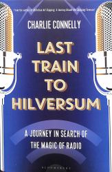 Last Train to Hilversum : A Journey in Search of the Magic of Radio