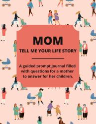 Mom Tell Me Your Life Story : A Guided Journal Filled with Questions for Mothers to Answer for Their Children