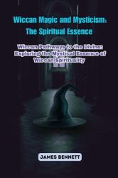 Wiccan Magic and Mysticism : Wiccan Pathways to the Divine: Exploring the Mystical Essence of Wiccan Spirituality