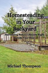 Homesteading in Your Backyard : Harnessing Nature's Bounty Right Outside Your Door