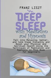 Deep Sleep with Meditation and Hypnosis : Fall into Relaxing, Better, and Calm Sleep Instantly and Boost Your Physical and Spiritual Health Using the Techniques of Meditation and Hypnosis in This Book for Beginners