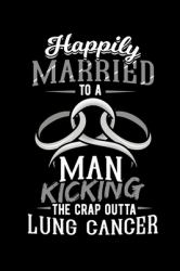 Happily Married to a Man Kicking the Crap Outta Lung Cancer : Carcinoma Notebook to Write in, 6x9, Lined, 120 Pages Journal