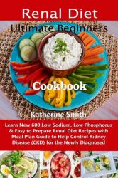 Ultimate Beginners Renal Diet Cookbook : Learn New 600 Low Sodium, Low Phosphorus and Easy to Prepare Renal Diet Recipes with Meal Plan Guide to Help Control Kidney Disease (CKD) for the Newly Diagnosed