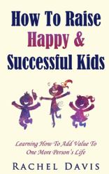 How to Raise Happy and Successful Kids : Learning How to Add Value to One More Person's Life